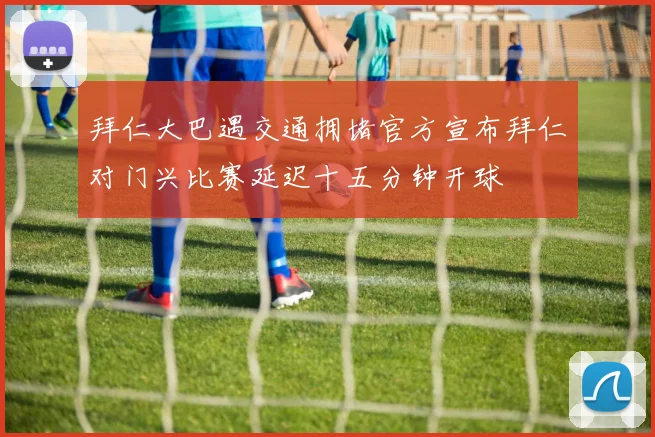 拜仁大巴遇交通拥堵官方宣布拜仁对门兴比赛延迟十五分钟开球
