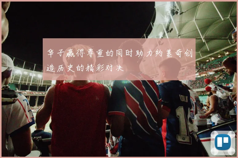 华子赢得尊重的同时助力约基奇创造历史的精彩对决