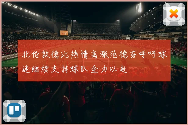 北伦敦德比热情高涨范德芬呼吁球迷继续支持球队全力以赴