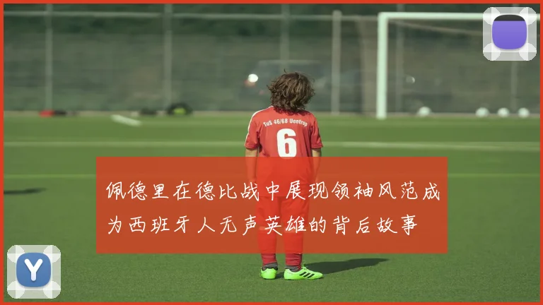 佩德里在德比战中展现领袖风范成为西班牙人无声英雄的背后故事