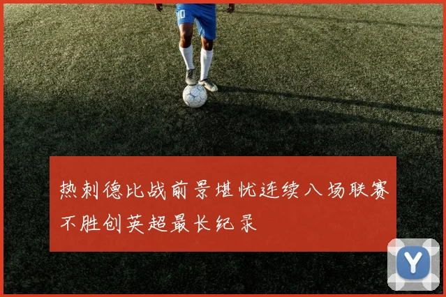 热刺德比战前景堪忧连续八场联赛不胜创英超最长纪录