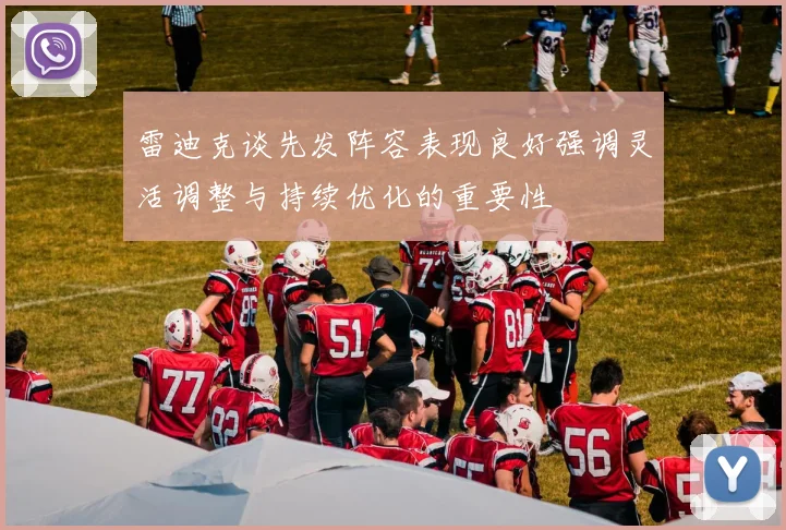 雷迪克谈先发阵容表现良好强调灵活调整与持续优化的重要性