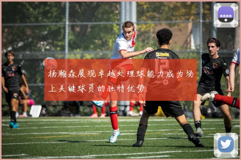 杨瀚森展现卓越处理球能力成为场上关键球员的独特优势