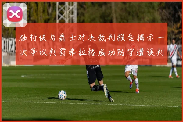 独行侠与爵士对决裁判报告揭示一次争议判罚弗拉格成功防守遭误判
