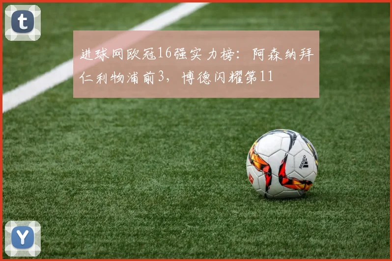 进球网欧冠16强实力榜：阿森纳拜仁利物浦前3，博德闪耀第11