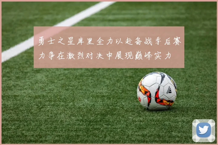 勇士之星库里全力以赴备战季后赛力争在激烈对决中展现巅峰实力