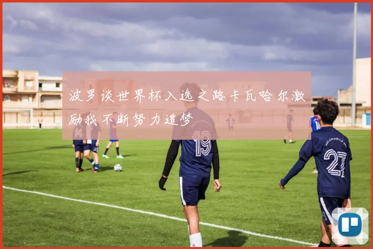 波罗谈世界杯入选之路卡瓦哈尔激励我不断努力追梦