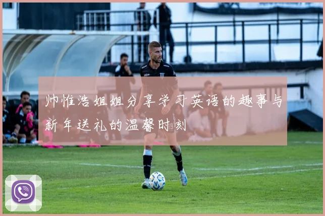 帅惟浩姐姐分享学习英语的趣事与新年送礼的温馨时刻