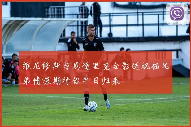 维尼修斯与恩德里克合影送祝福兄弟情深期待你早日归来