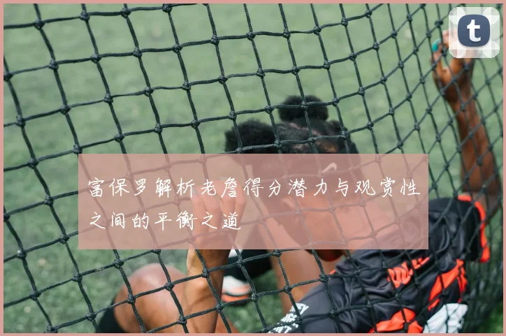 富保罗解析老詹得分潜力与观赏性之间的平衡之道