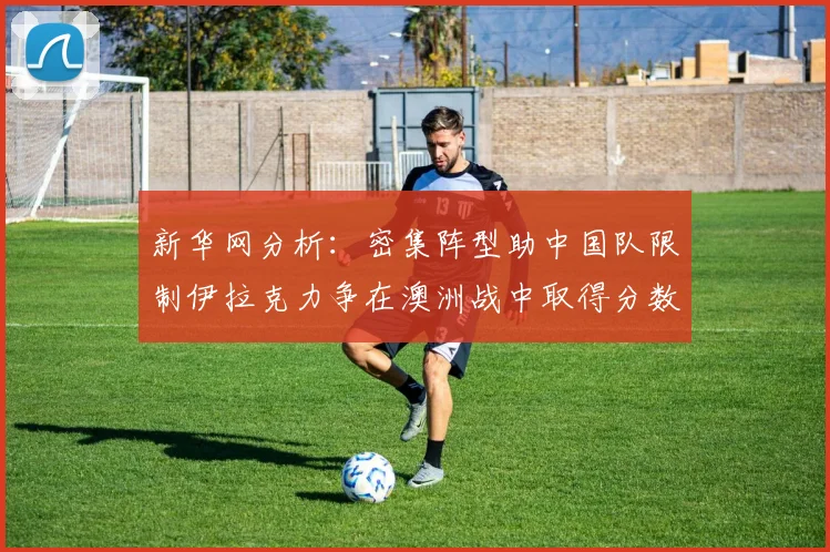 新华网分析：密集阵型助中国队限制伊拉克力争在澳洲战中取得分数