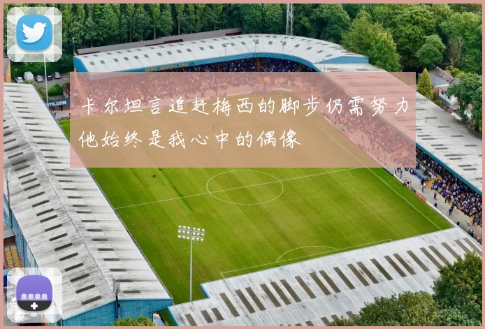 卡尔坦言追赶梅西的脚步仍需努力他始终是我心中的偶像