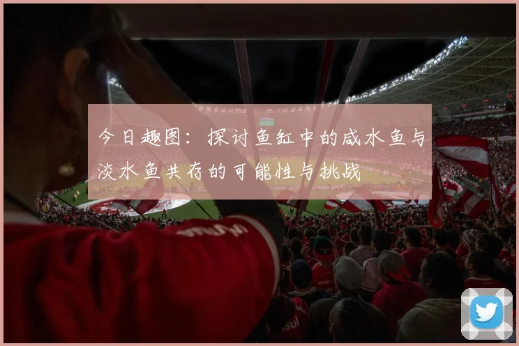 今日趣图：探讨鱼缸中的咸水鱼与淡水鱼共存的可能性与挑战