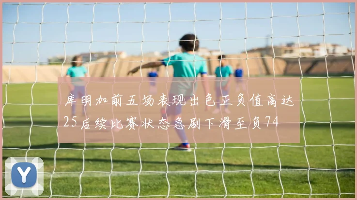 库明加前五场表现出色正负值高达25后续比赛状态急剧下滑至负74