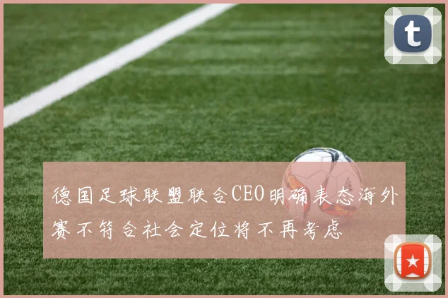 德国足球联盟联合CEO明确表态海外赛不符合社会定位将不再考虑