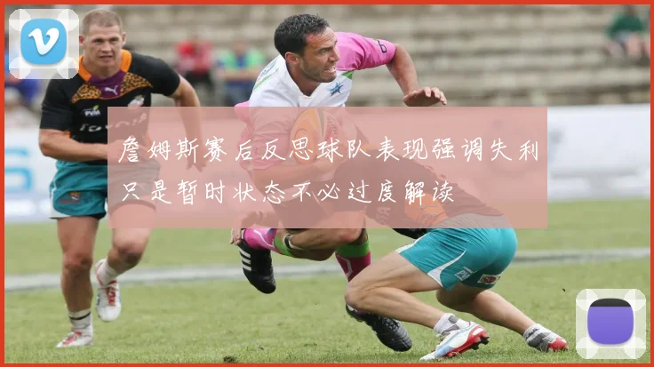 詹姆斯赛后反思球队表现强调失利只是暂时状态不必过度解读