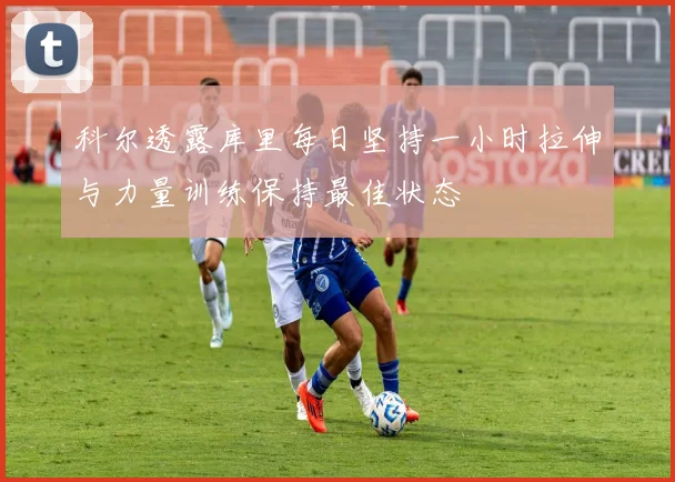 科尔透露库里每日坚持一小时拉伸与力量训练保持最佳状态