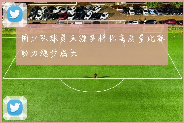 国少队球员来源多样化高质量比赛助力稳步成长