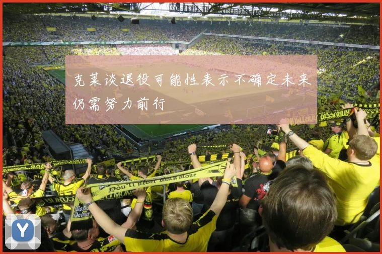 克莱谈退役可能性表示不确定未来仍需努力前行