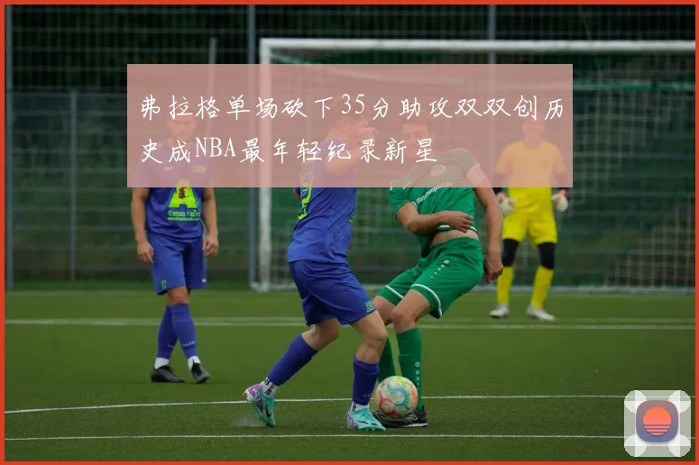 弗拉格单场砍下35分助攻双双创历史成NBA最年轻纪录新星